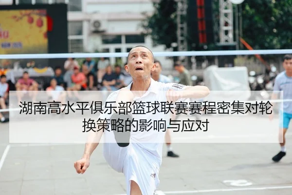 湖南高水平俱乐部篮球联赛赛程密集对轮换策略的影响与应对