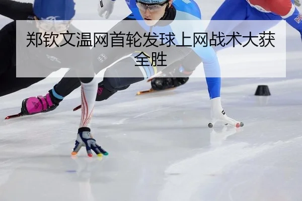 郑钦文温网首轮发球上网战术大获全胜