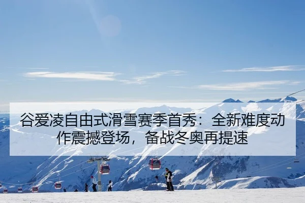 谷爱凌自由式滑雪赛季首秀：全新难度动作震撼登场，备战冬奥再提速