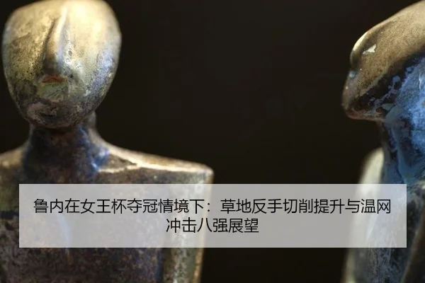 鲁内在女王杯夺冠情境下：草地反手切削提升与温网冲击八强展望