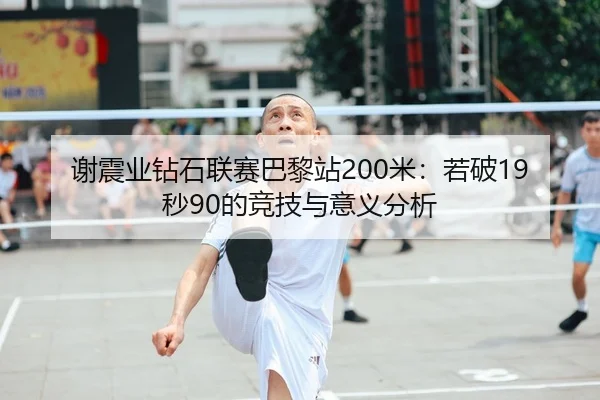 谢震业钻石联赛巴黎站200米：若破19秒90的竞技与意义分析