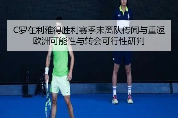 C罗在利雅得胜利赛季末离队传闻与重返欧洲可能性与转会可行性研判
