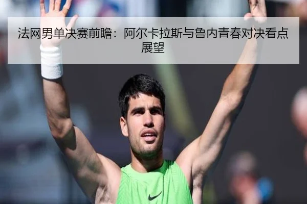 法网男单决赛前瞻：阿尔卡拉斯与鲁内青春对决看点展望