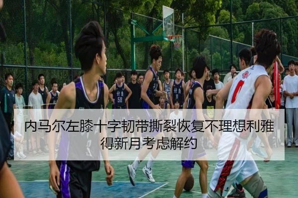 内马尔左膝十字韧带撕裂恢复不理想利雅得新月考虑解约