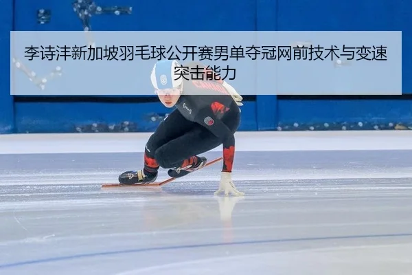 李诗沣新加坡羽毛球公开赛男单夺冠网前技术与变速突击能力